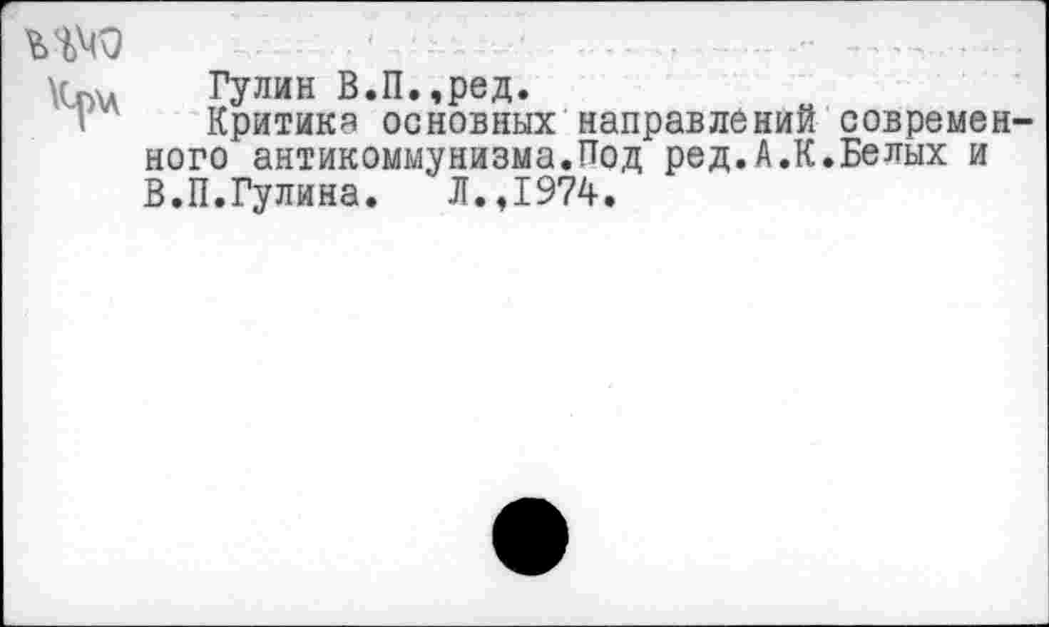 ﻿
Кр\л	тГУлин В.П.,ред.
I	Критика основных направлений современ-
ного антикоммунизма.Под ред.А.К.Белых и В.П.Гулина. Л.,1974.